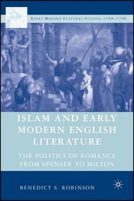 Title: Islam and Early Modern English Literature: The Politics of Romance from Spenser to Milton, Author: Benedict S. Robinson