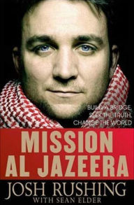 Title: Mission Al-Jazeera: Build a Bridge, Seek the Truth, Change the World, Author: Josh Rushing