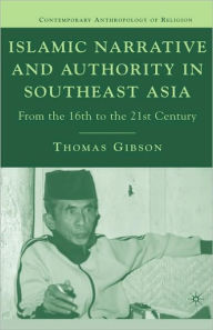Title: Islamic Narrative and Authority in Southeast Asia: From the 16th to the 21st Century / Edition 1, Author: T. Gibson