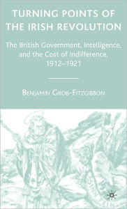 Title: Turning Points of the Irish Revolution: The British Government, Intelligence, and the Cost of Indifference, 1912-1921 / Edition 1, Author: B. Grob-Fitzgibbon