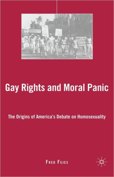 Gay Rights and Moral Panic: The Origins of America's Debate on Homosexuality