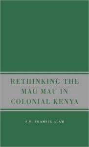 Title: Rethinking the Mau Mau in Colonial Kenya, Author: S. Alam