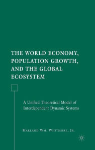 Title: The World Economy, Population Growth, and the Global Ecosystem: A Unified Theoretical Model of Interdependent Dynamic Systems / Edition 1, Author: H. Whitmore