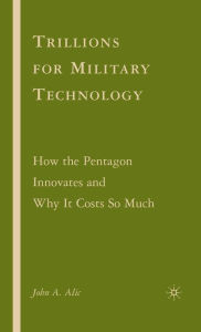 Title: Trillions for Military Technology: How the Pentagon Innovates and Why It Costs So Much, Author: J. Alic