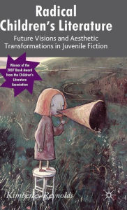 Title: Radical Children's Literature: Future Visions and Aesthetic Transformations in Juvenile Fiction, Author: K. Reynolds