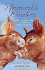 Title: Pleasurable Kingdom: Animals and the Nature of Feeling Good, Author: Jonathan Balcombe