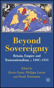 Title: Beyond Sovereignty: Britain, Empire and Transnationalism, c.1880-1950, Author: K. Grant