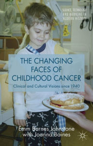 Title: The Changing Faces of Childhood Cancer: Clinical and Cultural Visions since 1940, Author: Joanna Baines