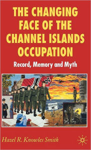 Title: The Changing Face of the Channel Islands Occupation: Record, Memory and Myth, Author: Kenneth A. Loparo