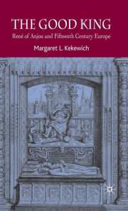 Title: The Good King: Renï¿½ of Anjou and Fifteenth Century Europe / Edition 1, Author: Margaret L. Kekewich