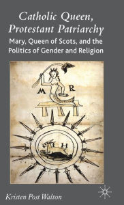 Title: Catholic Queen, Protestant Patriarchy: Mary Queen of Scots and the Politics of Gender and Religion / Edition 1, Author: K. Walton