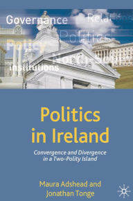 Title: Politics in Ireland: Convergence and Divergence in a Two-Polity Island, Author: Maura Adshead