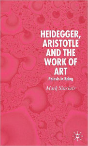 Title: Heidegger, Aristotle and the Work of Art: Poeisis in Being, Author: Mark Sinclair