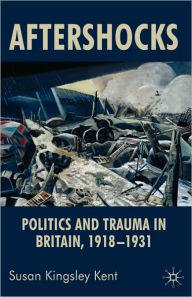 Title: Aftershocks: Politics and Trauma in Britain, 1918-1931, Author: Susan Kingsley Kent