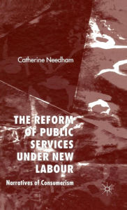 Title: The Reform of Public Services Under New Labour: Narratives of Consumerism, Author: C. Needham