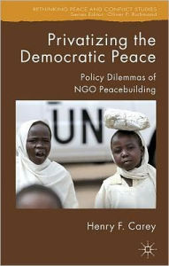 Title: Privatizing the Democratic Peace: Policy Dilemmas of NGO Peacebuilding / Edition 1, Author: H. Carey