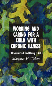 Title: Working and Caring for a Child with Chronic Illness: Disconnected and Doing It All, Author: M. Vickers