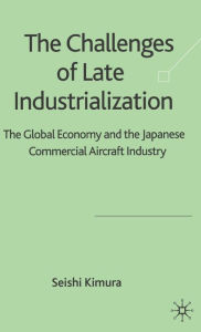 Title: The Challenge of Late Industrialization: The Global Economy and the Japanese Commercial Aircraft Industry, Author: S. Kimura