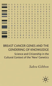 Title: Breast Cancer Genes and the Gendering of Knowledge: Science and Citizenship in the Cultural Context of the 'New' Genetics, Author: Sahra Gibbon