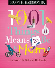 Title: 1001 Things it Means to Be a Mom: (the Good, the Bad, and the Smelly), Author: Harry Harrison