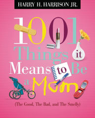 1001 Things it Means to Be a Mom: (the Good, the Bad, and the Smelly)