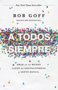 Title: A todos, siempre: Amar en un mundo lleno de contratiempos y gente difícil, Author: Bob Goff