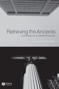 Title: Retrieving the Ancients: An Introduction to Greek Philosophy / Edition 1, Author: David Roochnik