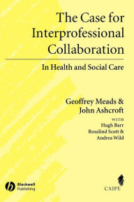 Title: The Case for Interprofessional Collaboration: In Health and Social Care / Edition 1, Author: Geoffrey Meads