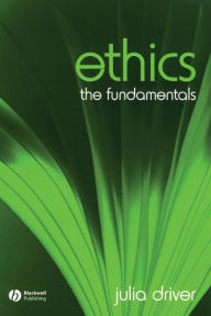 Title: Ethics: The Fundamentals / Edition 1, Author: Julia Driver