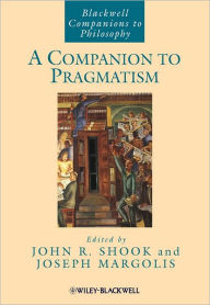 Title: A Companion to Pragmatism / Edition 1, Author: John R. Shook