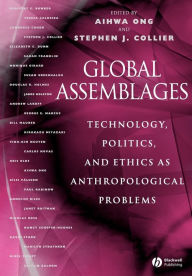 Title: Global Assemblages: Technology, Politics, and Ethics as Anthropological Problems / Edition 1, Author: Aihwa Ong