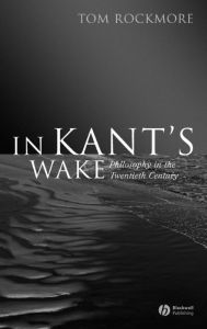 Title: In Kant's Wake: Philosophy in the Twentieth Century / Edition 1, Author: Tom Rockmore