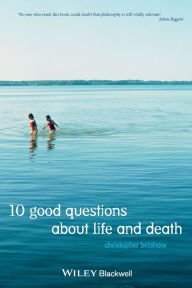 Title: 10 Good Questions About Life And Death / Edition 1, Author: Christopher Belshaw