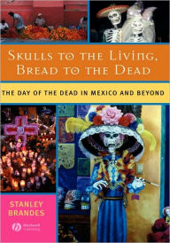 Title: Skulls to the Living, Bread to the Dead: The Day of the Dead in Mexico and Beyond / Edition 1, Author: Stanley Brandes
