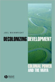 Title: Decolonizing Development: Colonial Power and the Maya / Edition 1, Author: Joel Wainwright