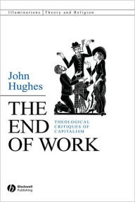 Title: The End of Work: Theological Critiques of Capitalism / Edition 1, Author: John Hughes