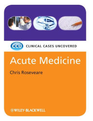 Title: Acute Medicine: Clinical Cases Uncovered / Edition 1, Author: Chris Roseveare