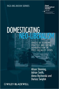 Title: Domesticating Neo-Liberalism: Spaces of Economic Practice and Social Reproduction in Post-Socialist Cities / Edition 1, Author: Alison Stenning