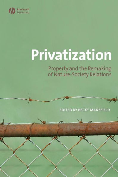 Privatization: Property and the Remaking of Nature-Society Relations / Edition 1