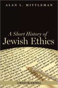 Title: A Short History of Jewish Ethics: Conduct and Character in the Context of Covenant / Edition 1, Author: Alan L. Mittleman