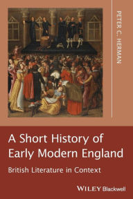 Title: A Short History of Early Modern England: British Literature in Context / Edition 1, Author: Peter C. Herman