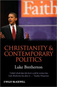 Title: Christianity and Contemporary Politics: The Conditions and Possibilities of Faithful Witness / Edition 1, Author: Luke Bretherton