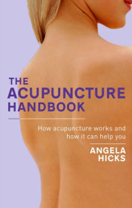 Title: The Acupuncture Handbook: How acupuncture works and how it can help you, Author: Angela Hicks