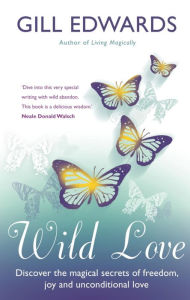 Title: Wild Love: Discover the magical secrets of freedom, joy and unconditional love, Author: Gill Edwards