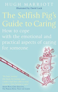 Title: The Selfish Pig's Guide To Caring: How to cope with the emotional and practical aspects of caring for someone, Author: Hugh Marriott