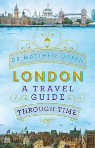 Title: London: A Travel Guide Through Time, Author: Matthew Green