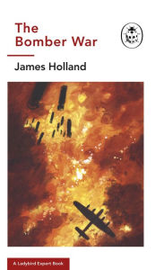 Title: The Bomber War: A Ladybird Expert Book: Book 7 of the Ladybird Expert History of the Second World War, Author: James Holland