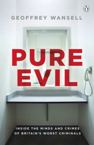 Title: Pure Evil: Inside the Minds and Crimes of Britain's Worst Criminals, Author: Geoffrey Wansell