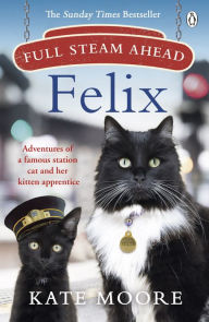 Title: Full Steam Ahead, Felix: Adventures of a famous station cat and her kitten apprentice, Author: Kate Moore