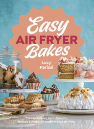 Title: Easy Air Fryer Bakes: Cakes, cookies, bars, biscuits, breads & more, all made in your air fryer, Author: Lucy Parissi